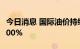 今日消息 国际油价持续走高  WTI原油大涨3.00%