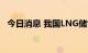 今日消息 我国LNG储气设施建设全面提速