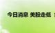 今日消息 美股走低  纳指跌幅扩大至1%