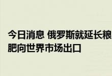 今日消息 俄罗斯就延长粮食外运协议提条件：俄农产品和化肥向世界市场出口