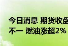 今日消息 期货收盘：国内商品期货收盘涨跌不一 燃油涨超2%