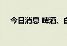 今日消息 啤酒、白酒饮料板块异动拉升