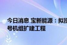 今日消息 宝新能源：拟投资建设广东陆丰甲湖湾电厂3、4号机组扩建工程