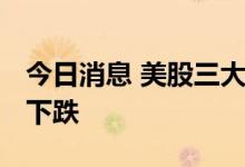 今日消息 美股三大指数集体收跌 科技股多数下跌