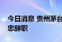 今日消息 贵州茅台：独立董事许定波、章靖忠辞职