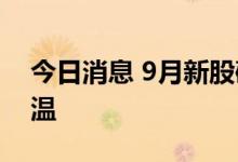 今日消息 9月新股破发比例上升 打新热情降温