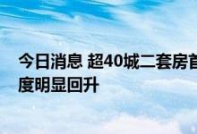 今日消息 超40城二套房首付比例降低 部分地区购房需求热度明显回升