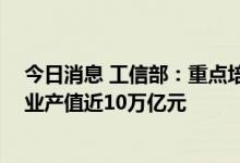 今日消息 工信部：重点培育的25个先进制造业集群主导产业产值近10万亿元