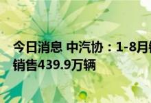 今日消息 中汽协：1-8月销量排名前十位的轿车生产企业共销售439.9万辆