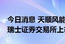 今日消息 天顺风能：筹划境外发行GDR并在瑞士证券交易所上市