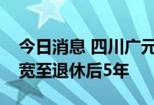 今日消息 四川广元市：公积金贷款年限可放宽至退休后5年