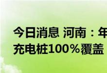 今日消息 河南：年底前全省高速公路服务区充电桩100％覆盖