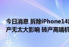 今日消息 拆除iPhone14部分产线？富士康内部人士：对生产无太大影响 转产高端机型