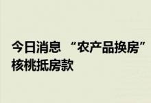 今日消息 “农产品换房”热度蔓延 杭州一楼盘6倍高价收山核桃抵房款