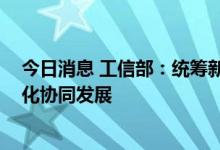 今日消息 工信部：统筹新能源汽车产业布局 引导各地差异化协同发展