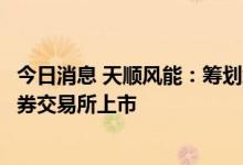 今日消息 天顺风能：筹划境外发行全球存托凭证并在瑞士证券交易所上市