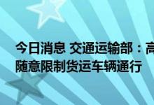 今日消息 交通运输部：高效统筹疫情防控和保通保畅 不得随意限制货运车辆通行