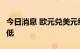 今日消息 欧元兑美元续刷2002年10月以来新低