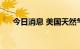 今日消息 美国天然气期货日内跌超5%