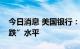 今日消息 美国银行：牛熊指标回到“最大看跌”水平