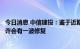 今日消息 中信建投：鉴于近期美股和原油等跌幅都不小，也许会有一波修复