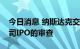 今日消息 纳斯达克交易所将加强对小盘股公司IPO的审查