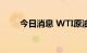 今日消息 WTI原油日内下跌2.00%