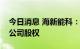 今日消息 海新能科：拟公开挂牌转让多家子公司股权