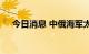 今日消息 中俄海军太平洋海域联合巡航