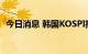 今日消息 韩国KOSPI指数跌幅扩大至1.8%