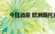 今日消息 欧洲斯托克600指数下跌2％