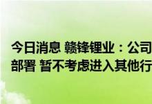 今日消息 赣锋锂业：公司专注于锂行业上下游一体化发展与部署 暂不考虑进入其他行业