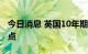 今日消息 英国10年期国债收益率飙升35个基点