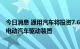 今日消息 通用汽车将投资7.6亿美元 在美国托莱多工厂生产电动汽车驱动装置