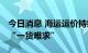 今日消息 海运运价持续回落 “一箱难求”变“一货难求”