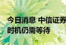 今日消息 中信证券：左侧信号初步显现 右侧时机仍需等待