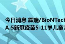 今日消息 辉瑞/BioNTech向美国FDA申请奥密克戎BA.4/BA.5新冠疫苗5-11岁儿童紧急使用授权