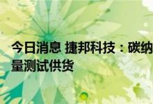 今日消息 捷邦科技：碳纳米管导电浆料产品已为宁德时代少量测试供货