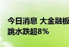 今日消息 大金融板块午后走弱 弘业期货午后跳水跌超8%