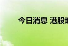 今日消息 港股地产及物管板块上扬