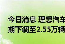 今日消息 理想汽车将第三季度车辆交付量预期下调至2.55万辆