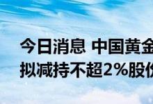 今日消息 中国黄金：中信证券投资有限公司拟减持不超2%股份