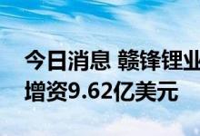 今日消息 赣锋锂业：对全资子公司赣锋国际增资9.62亿美元