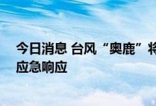 今日消息 台风“奥鹿”将带来严重风雨影响 国家防总启动应急响应