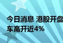 今日消息 港股开盘：恒指低开0.84% 小鹏汽车高开近4%