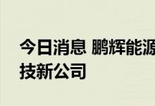 今日消息 鹏辉能源于河南投资成立新能源科技新公司