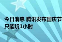 今日消息 腾讯发布国庆节假期未成年人游戏限玩通知：每天只能玩1小时