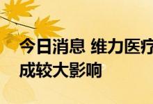 今日消息 维力医疗：预计集采不会对公司造成较大影响