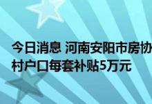 今日消息 河南安阳市房协：对9个新房项目实施购房补贴 农村户口每套补贴5万元