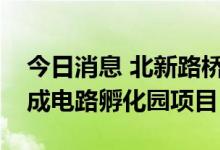 今日消息 北新路桥：中标重庆梁平高新区集成电路孵化园项目